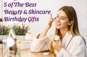 5 of The Best Beauty and Skincare Birthday Gifts